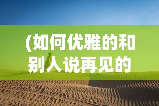 (如何优雅的和别人说再见的句子)如何优雅地和他人道别，告别也是一种艺术
