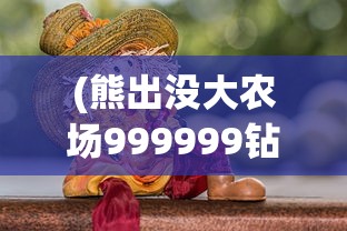 (熊出没大农场999999钻石苹果版)熊出没大农场999999钻石，游戏中的无尽财富与挑战