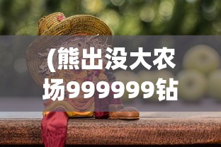 (熊出没大农场999999钻石苹果版)熊出没大农场999999钻石，游戏中的无尽财富与挑战