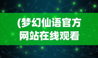 (梦幻仙语官方网站在线观看)梦幻仙语官方网站——探寻奇幻世界的门户