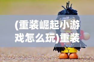 (重装崛起小游戏怎么玩)重装崛起小游戏，游戏新纪元引领潮流的重生之作