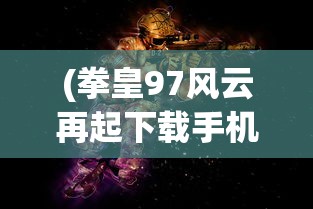 (拳皇97风云再起下载手机版下载)拳皇97，经典格斗游戏的魅力与影响