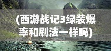 (西游战记3绿装爆率和刷法一样吗)西游战记3，绿装爆率的秘密与高效刷法攻略