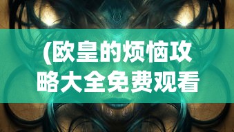 (欧皇的烦恼攻略大全免费观看)欧皇的烦恼攻略大全——游戏策略与常见问题解答