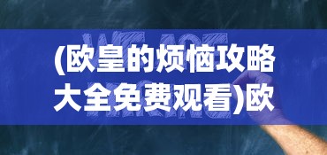 (欧皇的烦恼攻略大全免费观看)欧皇的烦恼攻略大全——游戏策略与常见问题解答