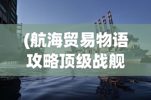 (航海贸易物语攻略顶级战舰)航海贸易物语全面攻略，从新手到高手的进阶之路