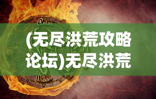 (无尽洪荒攻略论坛)无尽洪荒攻略大全及常见问答解析