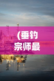 (垂钓宗师最新版游戏介绍)垂钓宗师最新版，全新体验与深度解析