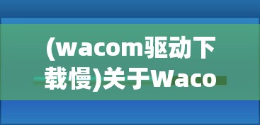 (wacom驱动下载慢)关于Wacom驱动加载缓慢的探讨