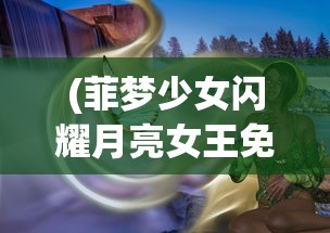 (菲梦少女闪耀月亮女王免费观看)菲梦少女闪耀，青春舞台的璀璨之旅