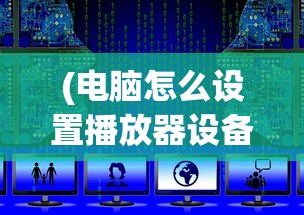 (电脑怎么设置播放器设备)电脑播放器设置指南，如何找到并配置您的播放器？