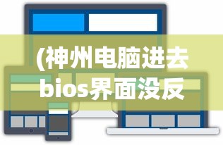 (神州电脑进去bios界面没反应)神州电脑如何进入BIOS界面，步骤详解与常见问题解答