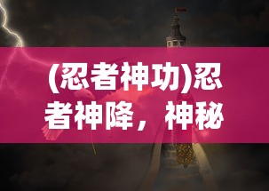 (忍者神功)忍者神降，神秘力量的探索与解析