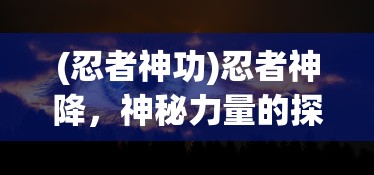 (忍者神功)忍者神降，神秘力量的探索与解析