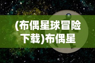 (布偶星球冒险下载)布偶星球冒险，一场梦幻般的星际旅程