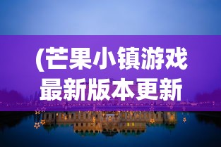 (芒果小镇游戏最新版本更新内容)芒果小镇游戏，探索虚拟世界的乐趣与挑战
