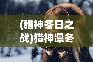 (猎神冬日之战)猎神凛冬之战，一场史诗般的战役的深入解析与探讨