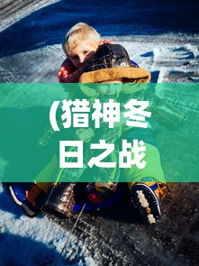 (猎神冬日之战)猎神凛冬之战，一场史诗般的战役的深入解析与探讨