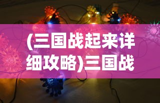 (三国战起来详细攻略)三国战起来最强阵容，策略与英雄的选择