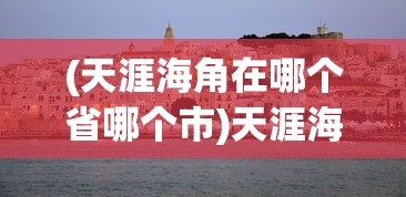 (天涯海角在哪个省哪个市)天涯海角在我国哪个城市，三亚的独特魅力与神秘故事