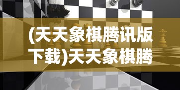 (天天象棋腾讯版下载)天天象棋腾讯版，策略与竞技的完美结合