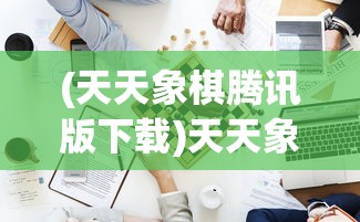 (天天象棋腾讯版下载)天天象棋腾讯版，策略与竞技的完美结合