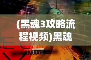 (黑魂3攻略流程视频)黑魂3全流程攻略详解及常见问题解答