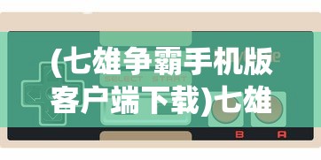 (七雄争霸手机版客户端下载)七雄争霸手机版客户端，游戏战略与体验解析