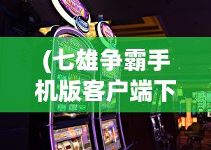 (七雄争霸手机版客户端下载)七雄争霸手机版客户端，游戏战略与体验解析