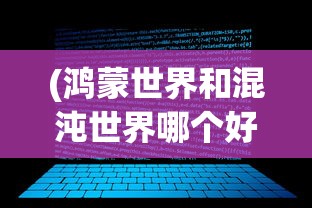 (鸿蒙世界和混沌世界哪个好玩)鸿蒙世界与混沌世界的奥秘探索