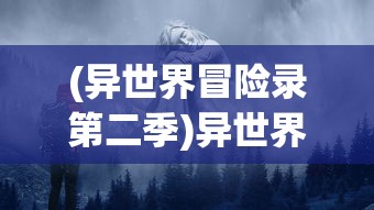 (异世界冒险录第二季)异世界冒险录，探寻神秘世界的奇幻之旅