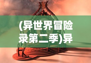 (异世界冒险录第二季)异世界冒险录，探寻神秘世界的奇幻之旅