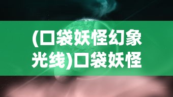 (口袋妖怪幻象光线)口袋妖怪幻想光线，奇幻世界的探索之旅