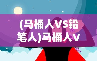 (马桶人VS铅笔人)马桶人VS铅笔人，一场超越想象的较量