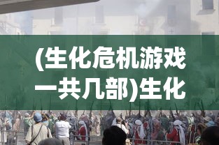 (生化危机游戏一共几部)生化危机游戏，深度分析与探索