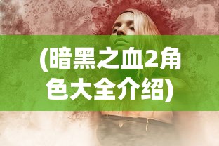 (暗黑之血2角色大全介绍)暗黑之血2角色大全，深度解析与常见问题解答