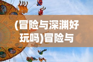 (冒险与深渊好玩吗)冒险与深渊还能玩吗，游戏现状深度解析