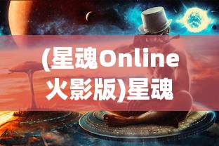 (星魂Online火影版)星魂Online火影，游戏世界的火影忍者传奇