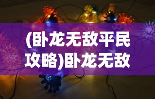 (卧龙无敌平民攻略)卧龙无敌攻略，全方位解析游戏秘籍与策略