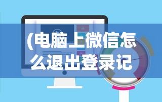 (电脑上微信怎么退出登录记录)电脑版微信退出登录的详细步骤与常见问题解答