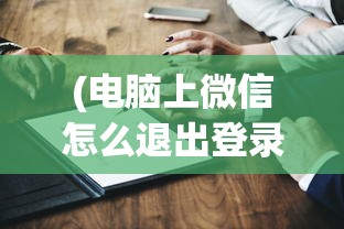 (电脑上微信怎么退出登录记录)电脑版微信退出登录的详细步骤与常见问题解答