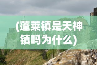 (蓬莱镇是天神镇吗为什么)蓬莱镇是否真的是天神镇？探寻神秘传说的背后真相