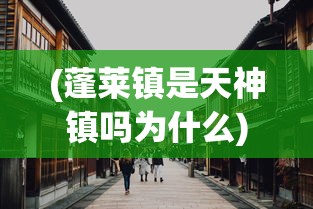 (蓬莱镇是天神镇吗为什么)蓬莱镇是否真的是天神镇？探寻神秘传说的背后真相