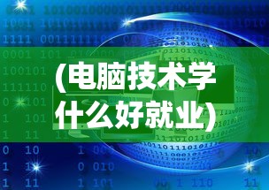 (电脑技术学什么好就业)电脑技术学什么好的深度解析与前景展望
