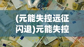 (元能失控远征闪退)元能失控远征登录问题解析及解决方案