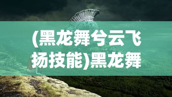 (黑龙舞兮云飞扬技能)黑龙舞兮云飞扬攻略本，游戏攻略与常见问题解答