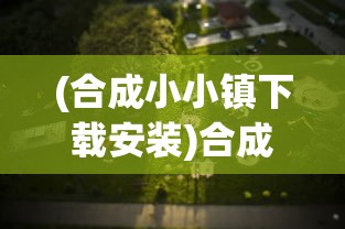 (合成小小镇下载安装)合成小小镇游戏，探索虚拟世界的魅力与乐趣
