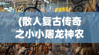 (散人复古传奇之小小屠龙神农鼎怎么用)散人复古传奇之小小屠龙，重温经典，探索未知