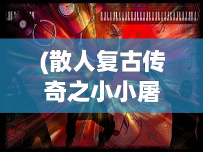 (散人复古传奇之小小屠龙神农鼎怎么用)散人复古传奇之小小屠龙，重温经典，探索未知