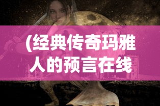 (经典传奇玛雅人的预言在线观看)经典传奇玛雅人的预言，探寻神秘预言背后的真相